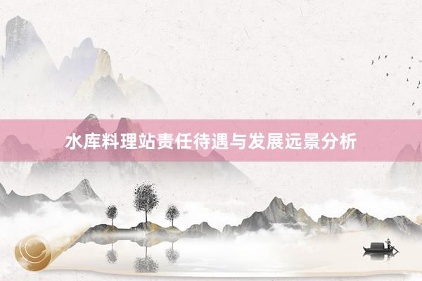 水库料理站责任待遇与发展远景分析