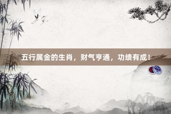 五行属金的生肖，财气亨通，功绩有成！